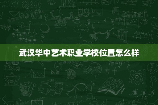 武汉华中艺术职业学校位置怎么样