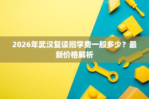 2026年武汉复读班学费一般多少？最新价格解析