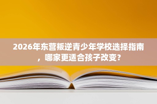 2026年东营叛逆青少年学校选择指南，哪家更适合孩子改变？