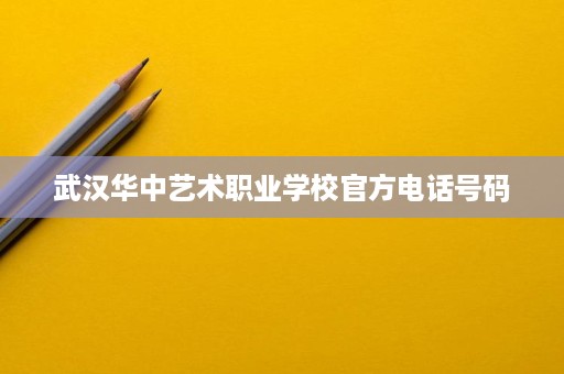 武汉华中艺术职业学校官方电话号码