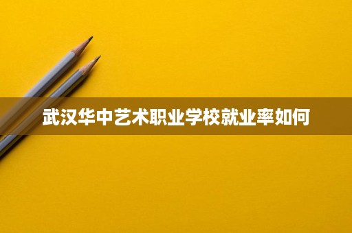武汉华中艺术职业学校就业率如何