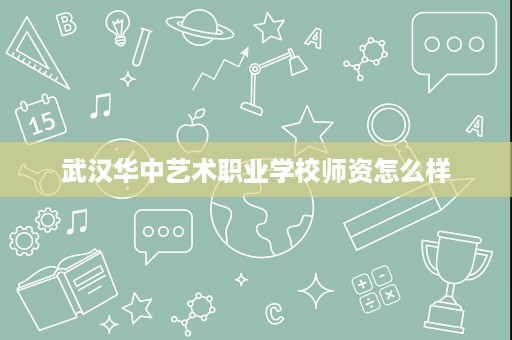 武汉华中艺术职业学校师资怎么样
