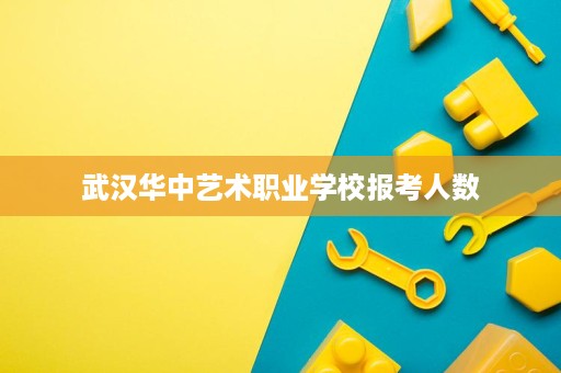 武汉华中艺术职业学校报考人数
