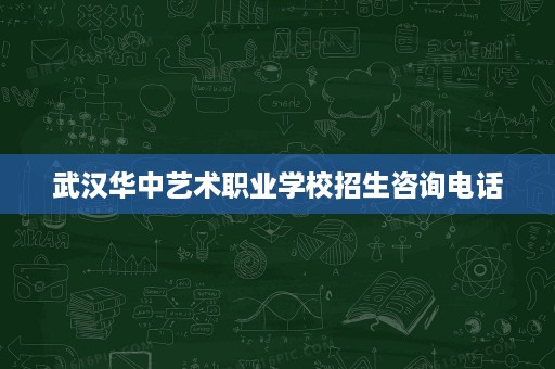 武汉华中艺术职业学校招生咨询电话