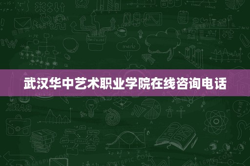 武汉华中艺术职业学院在线咨询电话