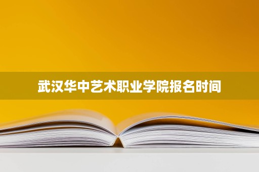 武汉华中艺术职业学院报名时间
