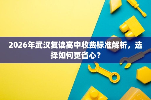 2026年武汉复读高中收费标准解析，选择如何更省心？