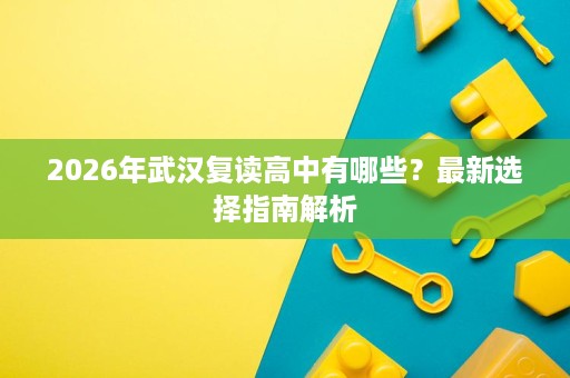 2026年武汉复读高中有哪些？最新选择指南解析