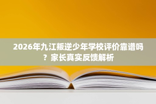 2026年九江叛逆少年学校评价靠谱吗？家长真实反馈解析