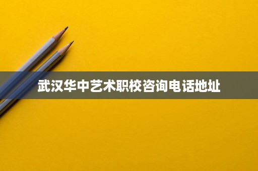 武汉华中艺术职校咨询电话地址