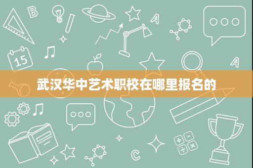 武汉华中艺术职校在哪里报名的