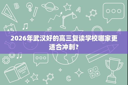 2026年武汉好的高三复读学校哪家更适合冲刺？
