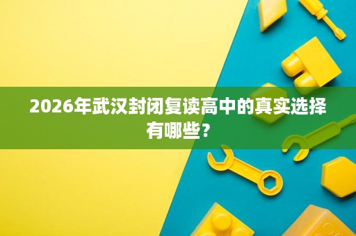 2026年武汉封闭复读高中的真实选择有哪些？