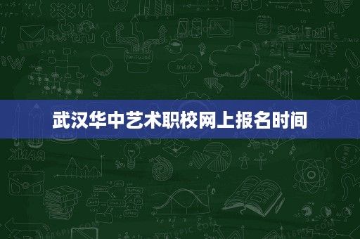 武汉华中艺术职校网上报名时间