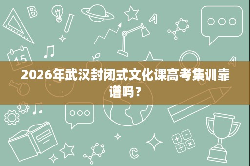 2026年武汉封闭式文化课高考集训靠谱吗？