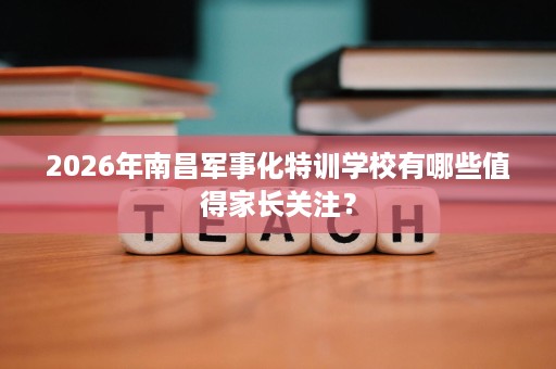 2026年南昌军事化特训学校有哪些值得家长关注？