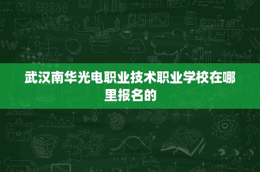 武汉南华光电职业技术职业学校在哪里报名的