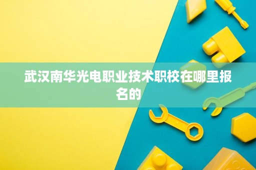 武汉南华光电职业技术职校在哪里报名的