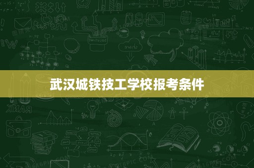 武汉城铁技工学校报考条件