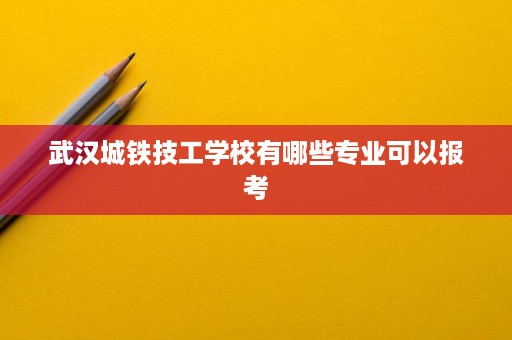 武汉城铁技工学校有哪些专业可以报考