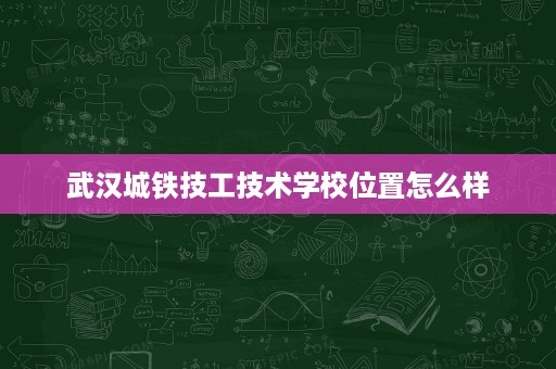 武汉城铁技工技术学校位置怎么样