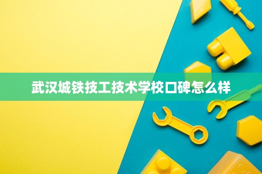 武汉城铁技工技术学校口碑怎么样