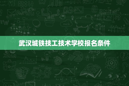 武汉城铁技工技术学校报名条件