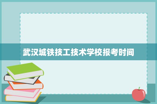 武汉城铁技工技术学校报考时间