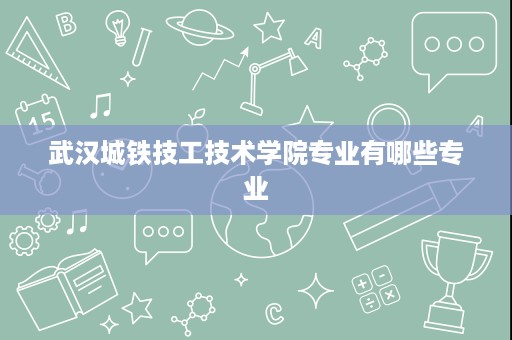 武汉城铁技工技术学院专业有哪些专业