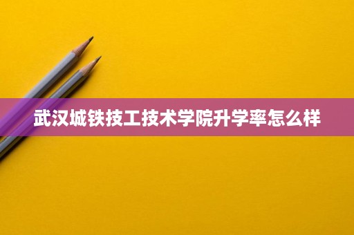 武汉城铁技工技术学院升学率怎么样