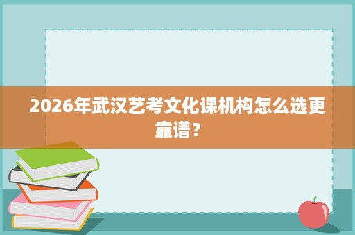 2026年武汉艺考文化课机构怎么选更靠谱？