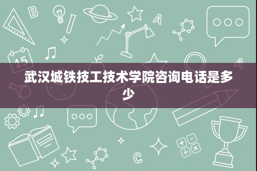 武汉城铁技工技术学院咨询电话是多少