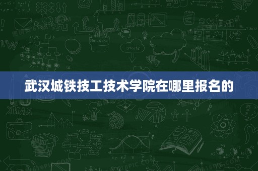 武汉城铁技工技术学院在哪里报名的