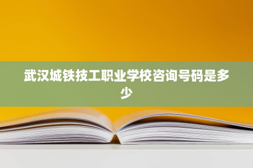 武汉城铁技工职业学校咨询号码是多少