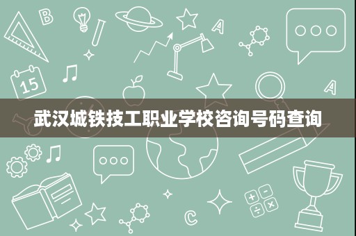 武汉城铁技工职业学校咨询号码查询