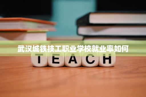 武汉城铁技工职业学校就业率如何