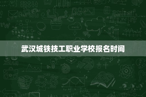 武汉城铁技工职业学校报名时间