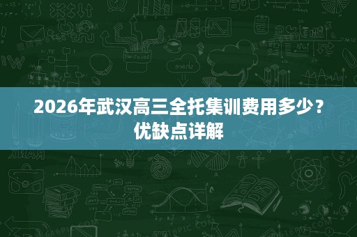 2026年武汉高三全托集训费用多少？优缺点详解