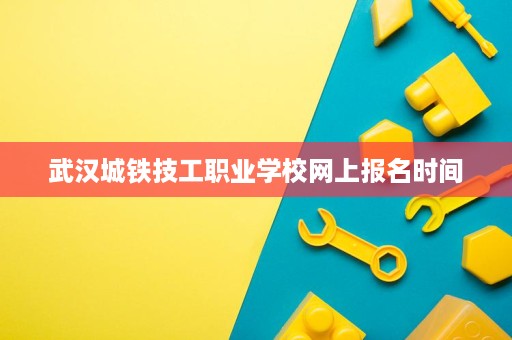 武汉城铁技工职业学校网上报名时间