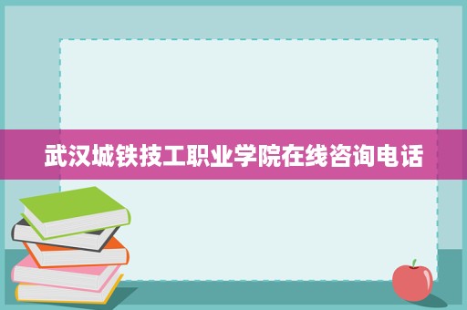 武汉城铁技工职业学院在线咨询电话
