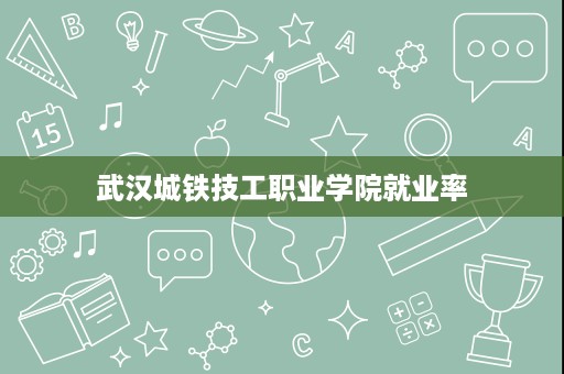 武汉城铁技工职业学院就业率