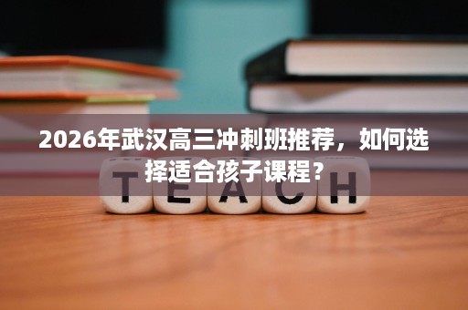 2026年武汉高三冲刺班推荐，如何选择适合孩子课程？