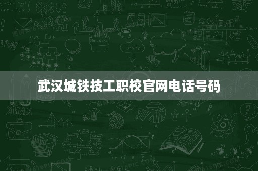 武汉城铁技工职校官网电话号码