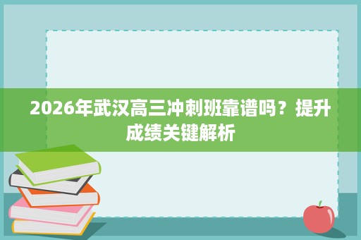 2026年武汉高三冲刺班靠谱吗？提升成绩关键解析