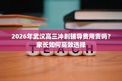 2026年武汉高三冲刺辅导费用贵吗？家长如何高效选择