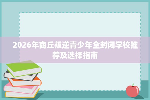 2026年商丘叛逆青少年全封闭学校推荐及选择指南