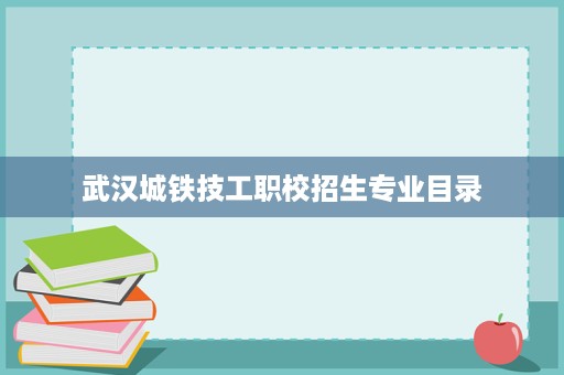 武汉城铁技工职校招生专业目录