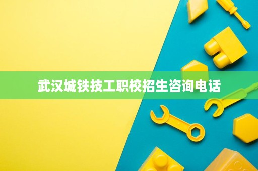 武汉城铁技工职校招生咨询电话
