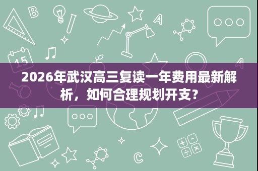 2026年武汉高三复读一年费用最新解析，如何合理规划开支？