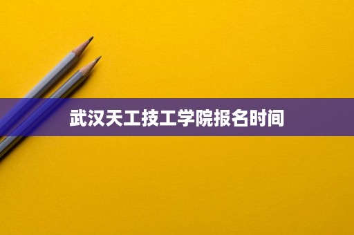 武汉天工技工学院报名时间